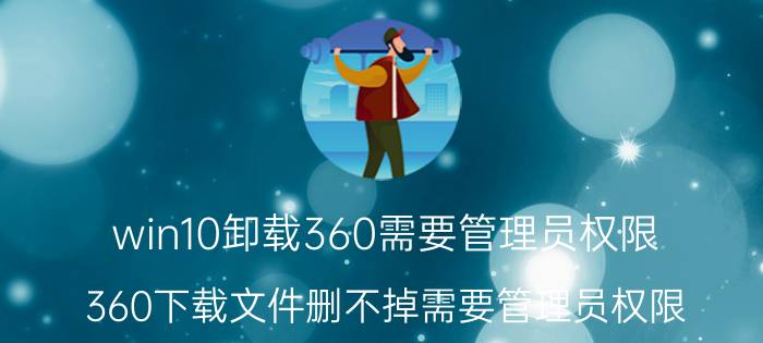 win10卸载360需要管理员权限 360下载文件删不掉需要管理员权限？